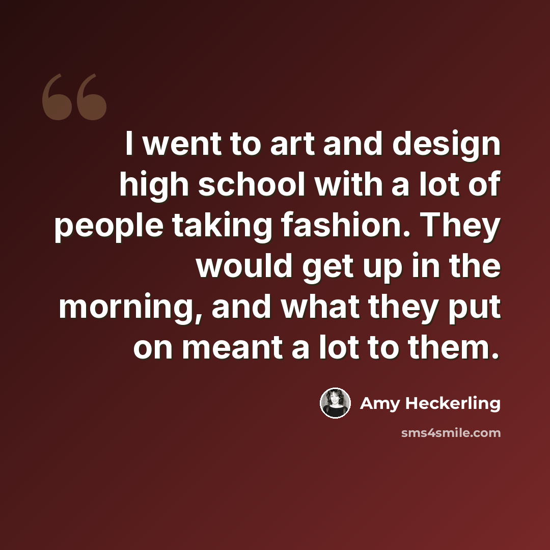 “I went to art and design high school with a lot of people taking fashion. They would get up in the morning, and what they put on meant a lot to them.” quote by Amy Heckerling