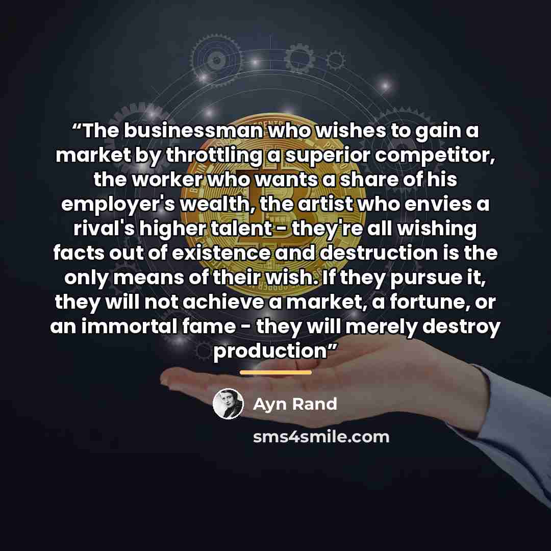 “The businessman who wishes to gain a market by throttling a superior competitor, the worker who wants a share of his employer's wealth, the artist who envies a rival's higher talent - they're all wishing facts out of existence and destruction is the only means of their wish. If they pursue it…” quote by Ayn Rand