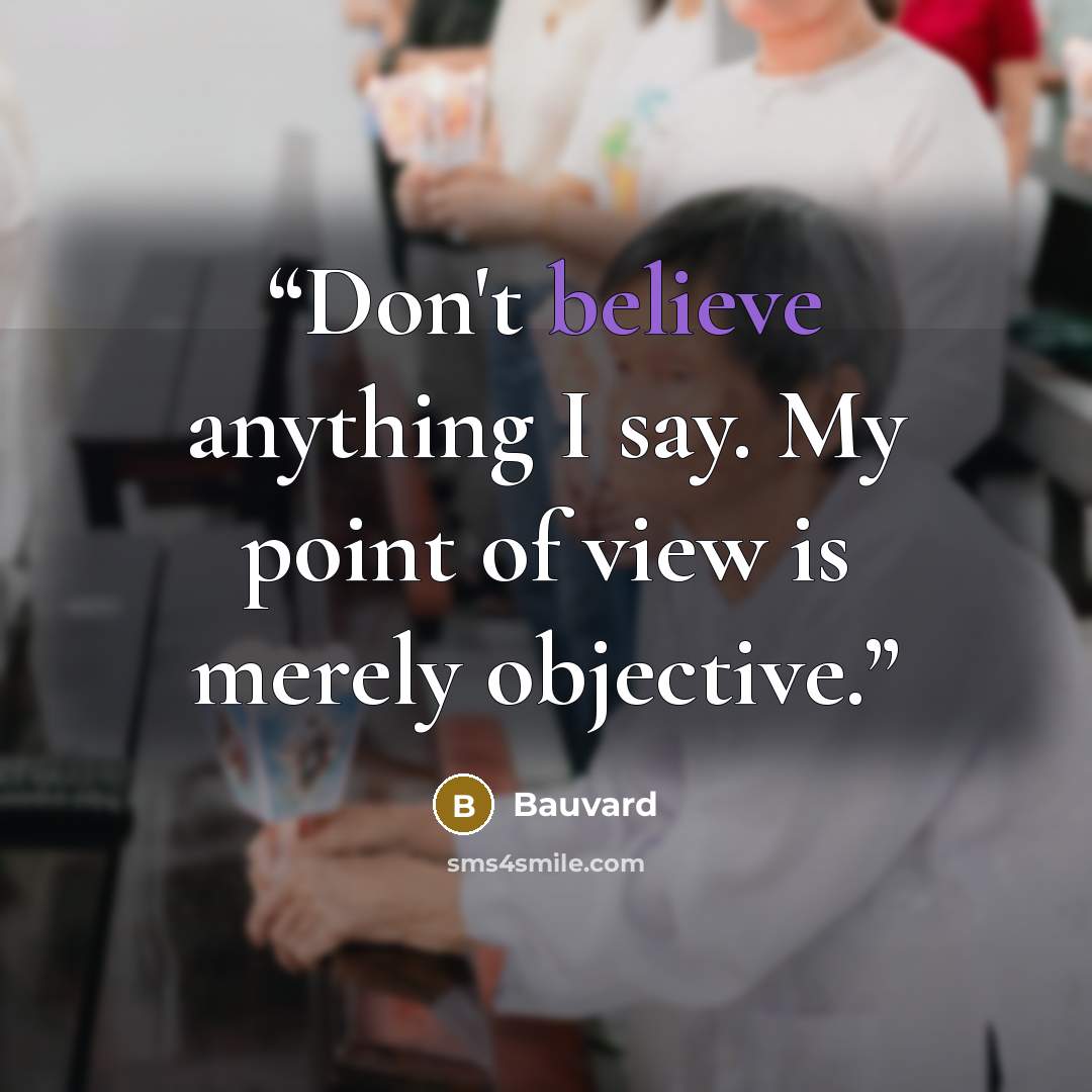 “Don't believe anything I say. My point of view is merely objective.” quote by Bauvard