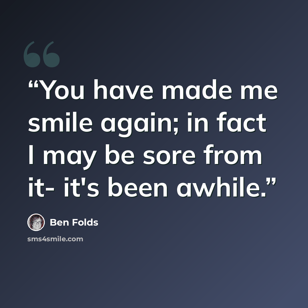 “You have made me smile again; in fact I may be sore from it- it's been awhile.” quote by Ben Folds