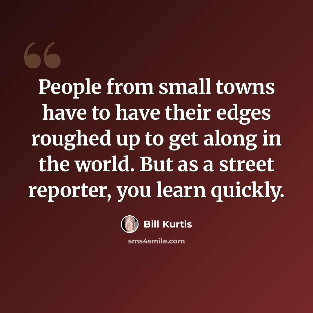 “People from small towns have to have their edges roughed up to get along in the world. But as a street reporter, you learn quickly.” quote by Bill Kurtis