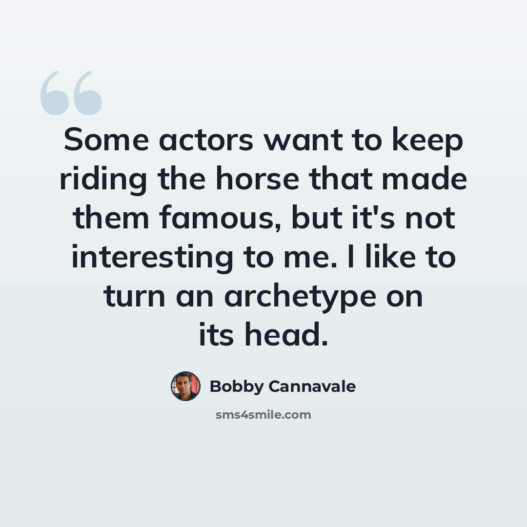 “Some actors want to keep riding the horse that made them famous, but it's not interesting to me. I like to turn an archetype on its head.” quote by Bobby Cannavale