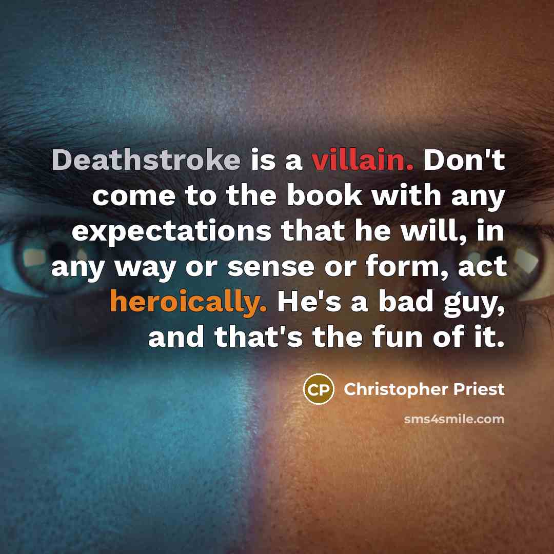 “Deathstroke is a villain. Don't come to the book with any expectations that he will, in any way or sense or form, act heroically. He's a bad guy, and that's the fun of it.” quote by Christopher Priest