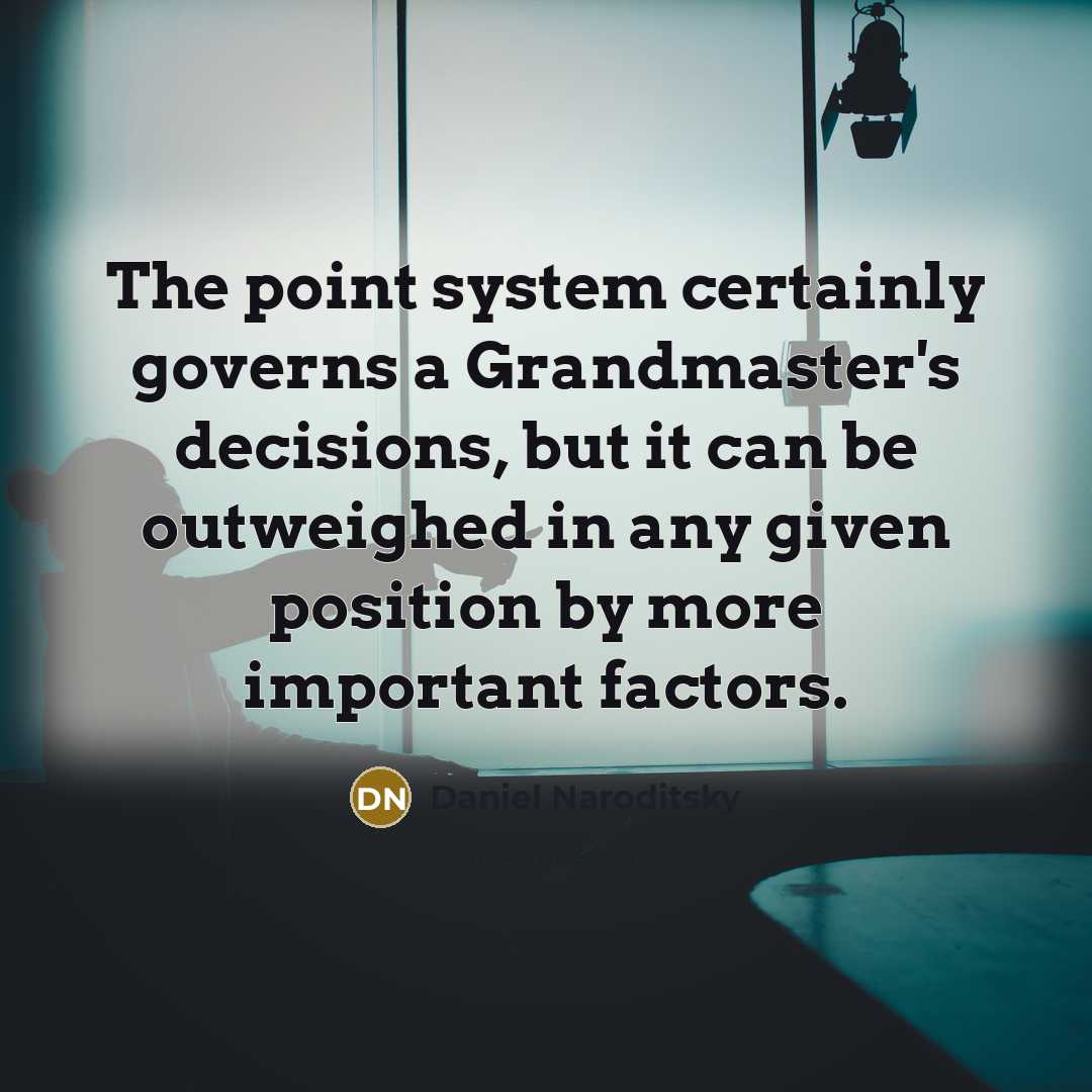 “The point system certainly governs a Grandmaster's decisions, but it can be outweighed in any given position by more important factors.” quote by Daniel Naroditsky
