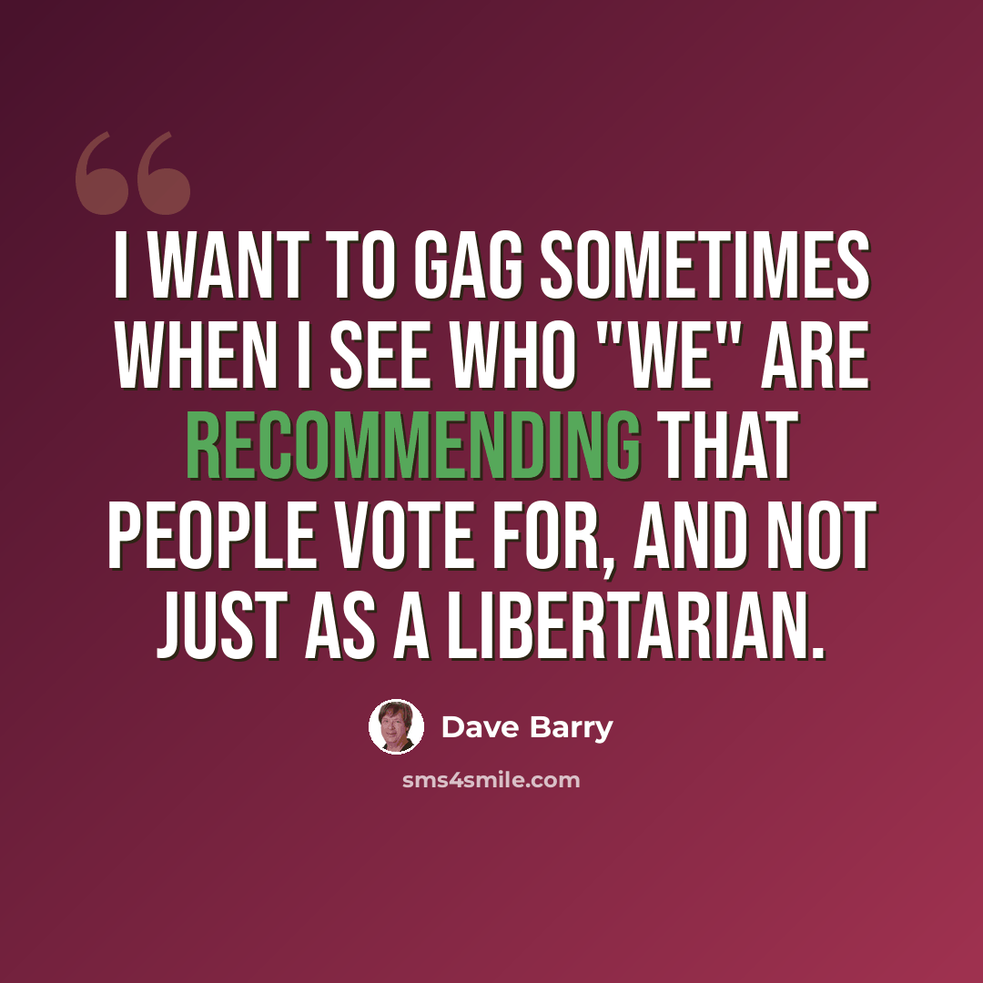 “I want to gag sometimes when I see who "we" are recommending that people vote for, and not just as a libertarian.” quote by Dave Barry
