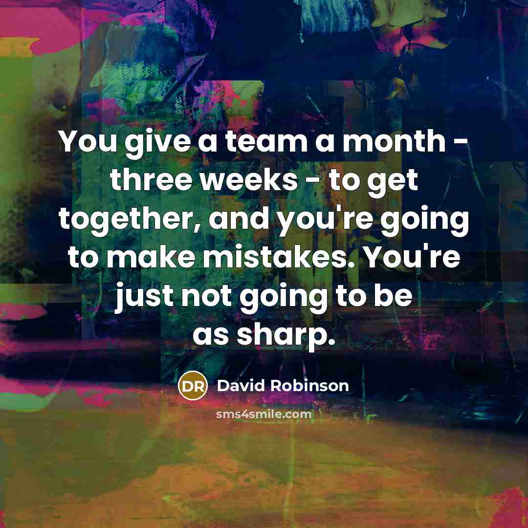 “You give a team a month - three weeks - to get together, and you're going to make mistakes. You're just not going to be as sharp.” quote by David Robinson