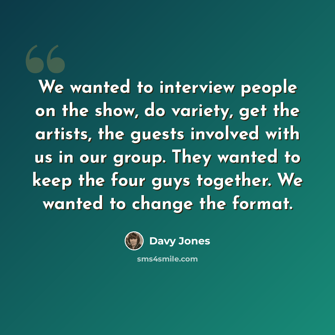 “We wanted to interview people on the show, do variety, get the artists, the guests involved with us in our group. They wanted to keep the four guys together. We wanted to change the format.” quote by Davy Jones