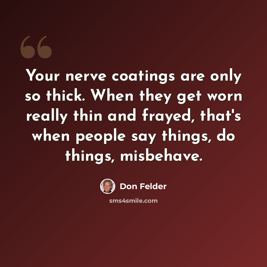 “Your nerve coatings are only so thick. When they get worn really thin and frayed, that's when people say things, do things, misbehave.” quote by Don Felder