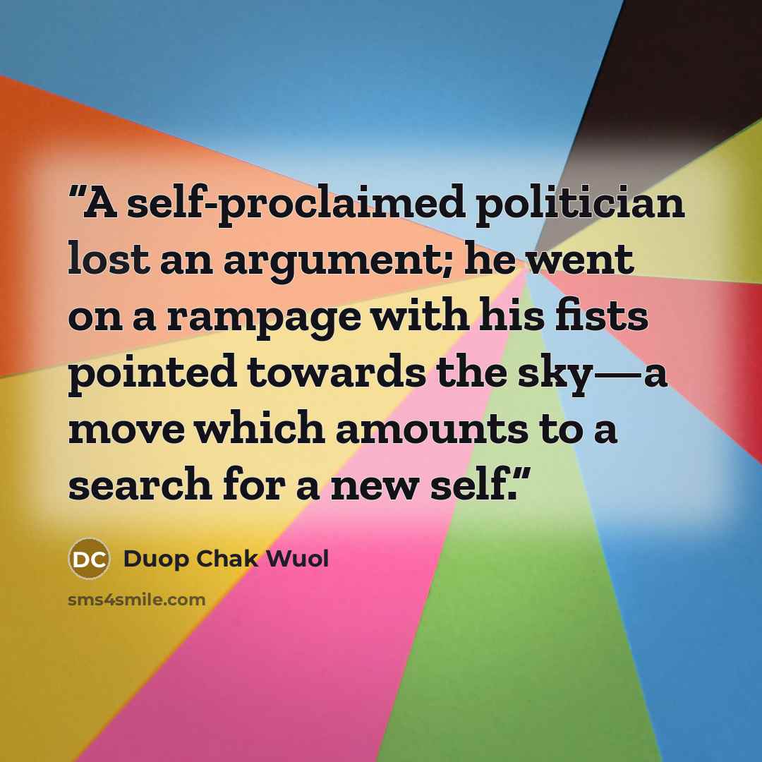 “A self-proclaimed politician lost an argument; he went on a rampage with his fists pointed towards the sky—a move which amounts to a search for a new self.” quote by Duop Chak Wuol