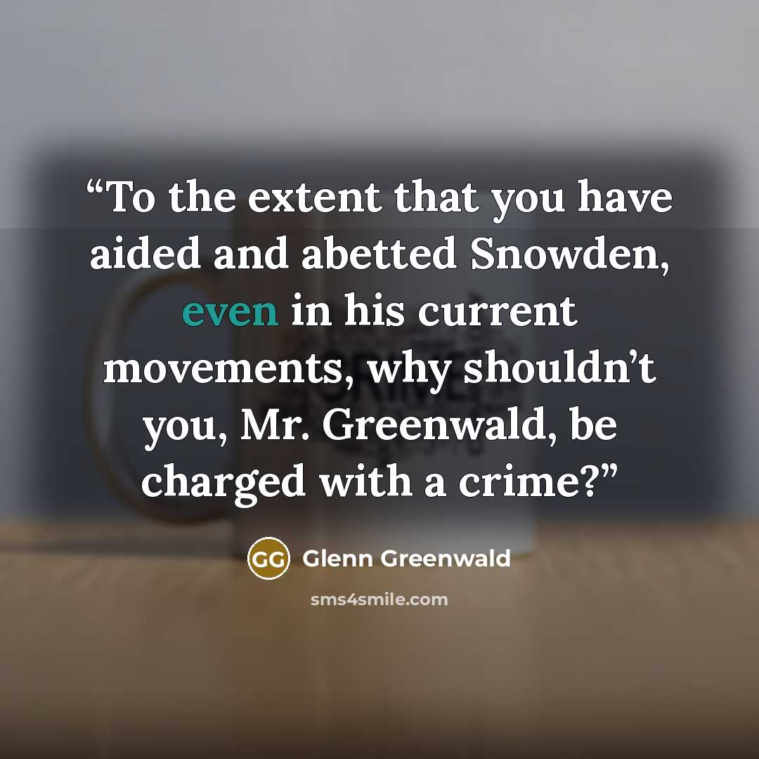“To the extent that you have aided and abetted Snowden, even in his current movements, why shouldn’t you, Mr. Greenwald, be charged with a crime?” quote by Glenn Greenwald