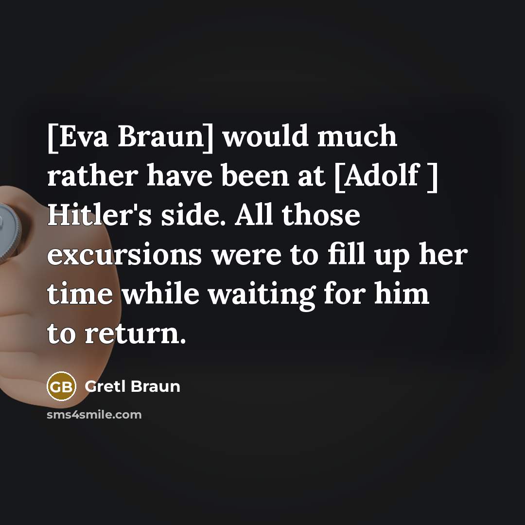 “[Eva Braun] would much rather have been at [Adolf ] Hitler's side. All those excursions were to fill up her time while waiting for him to return.” quote by Gretl Braun