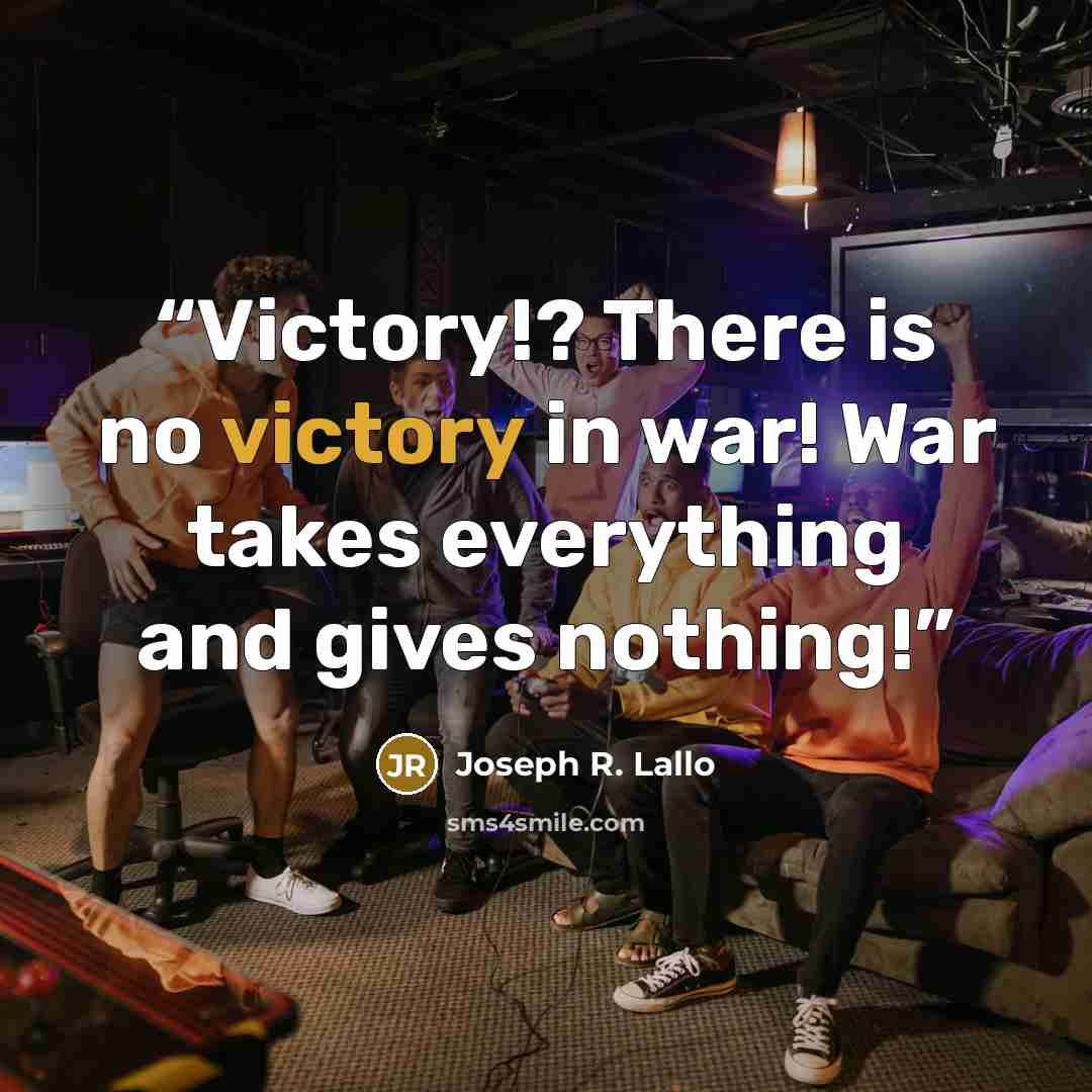 “Victory!? There is no victory in war! War takes everything and gives nothing!” quote by Joseph R. Lallo