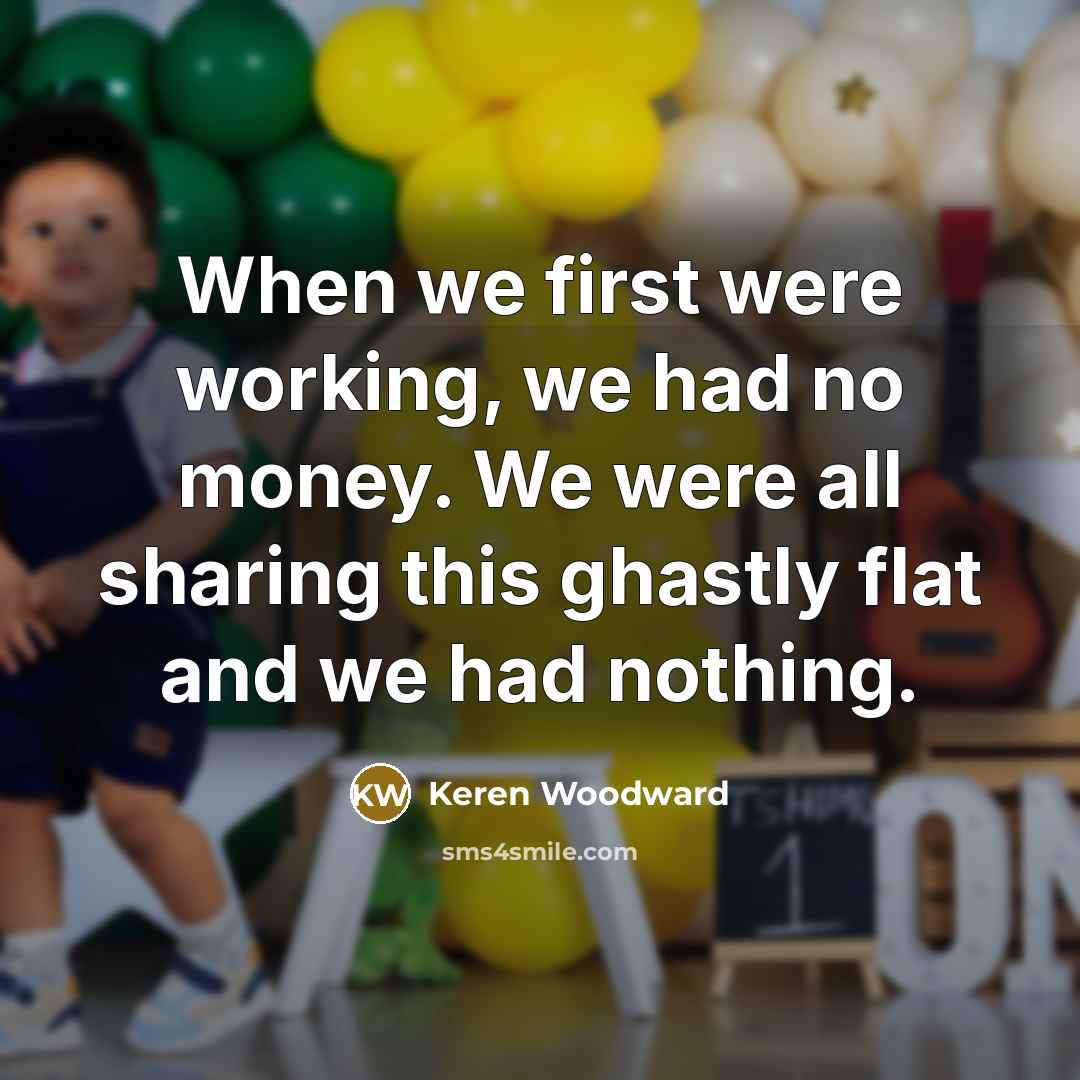 “When we first were working, we had no money. We were all sharing this ghastly flat and we had nothing.” quote by Keren Woodward