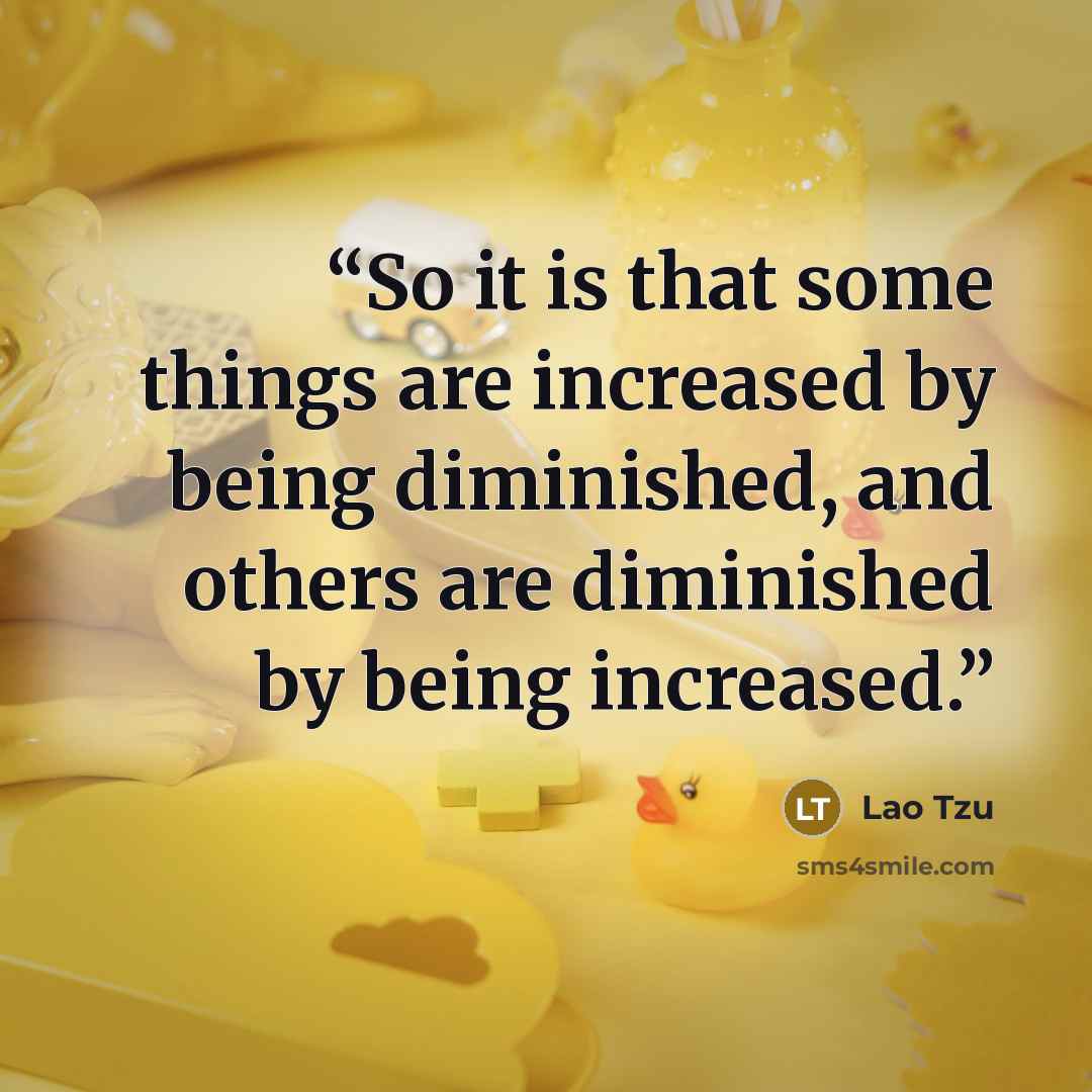 “So it is that some things are increased by being diminished, and others are diminished by being increased.” quote by Lao Tzu