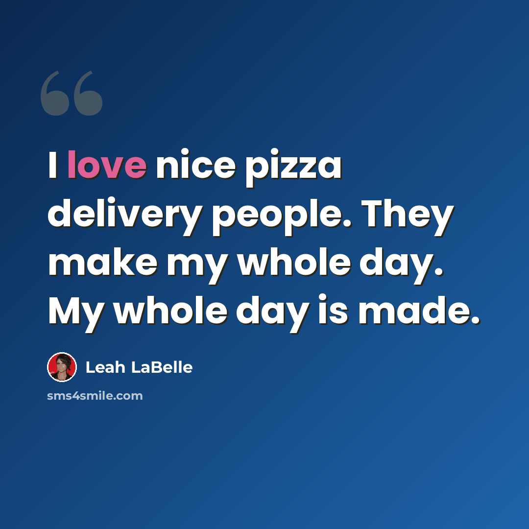 “I love nice pizza delivery people. They make my whole day. My whole day is made.” quote by Leah LaBelle