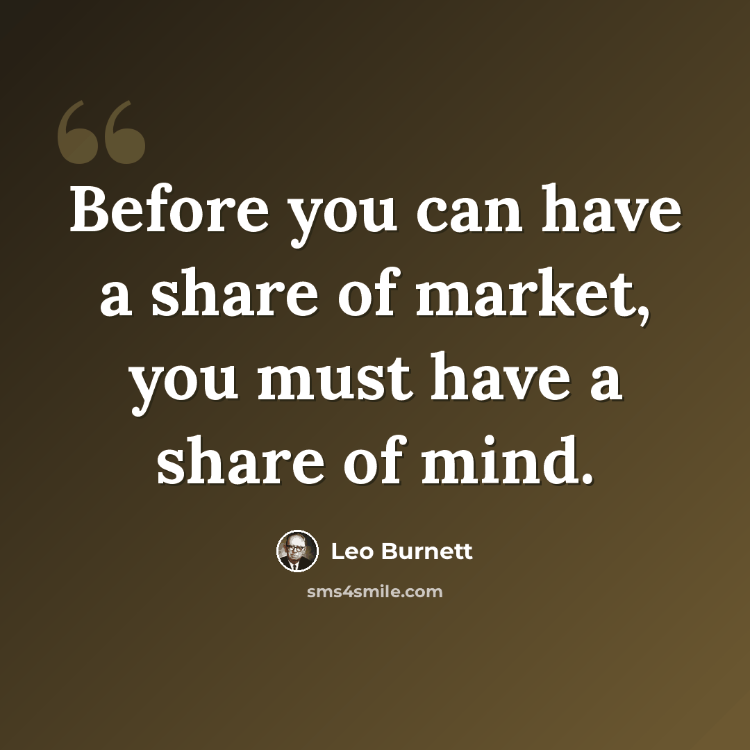 “Before you can have a share of market, you must have a share of mind.” quote by Leo Burnett