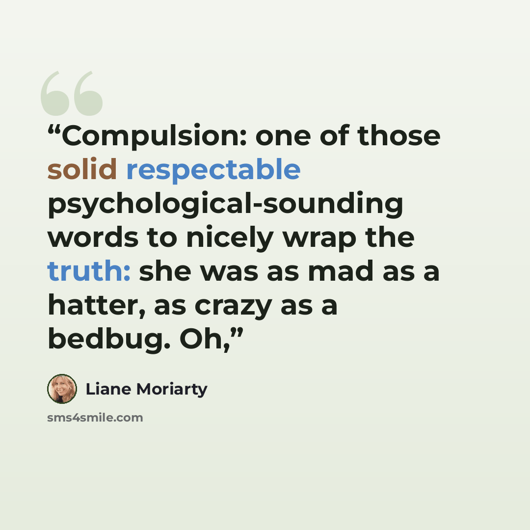 “Compulsion: one of those solid respectable psychological-sounding words to nicely wrap the truth: she was as mad as a hatter, as crazy as a bedbug. Oh,” quote by Liane Moriarty