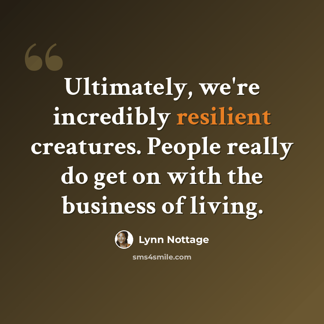 “Ultimately, we're incredibly resilient creatures. People really do get on with the business of living.” quote by Lynn Nottage