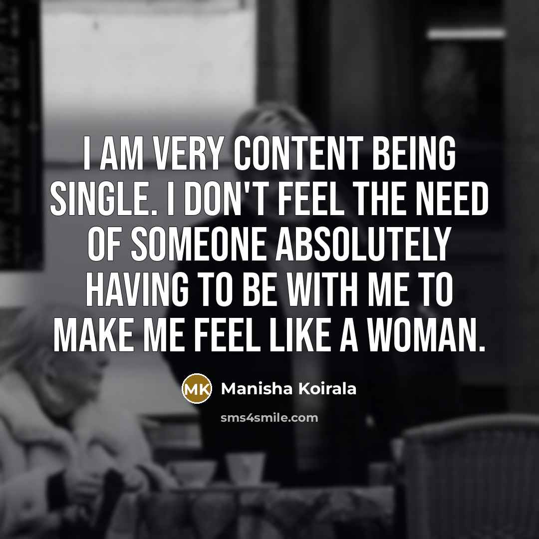 “I am very content being single. I don't feel the need of someone absolutely having to be with me to make me feel like a woman.” quote by Manisha Koirala