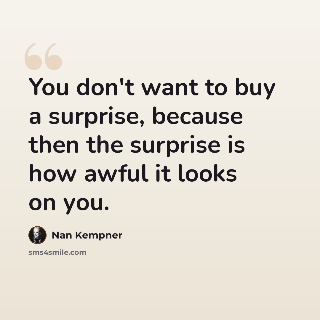 “You don't want to buy a surprise, because then the surprise is how awful it looks on you.” quote by Nan Kempner