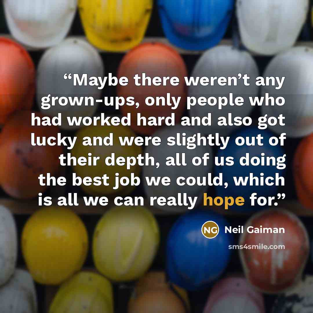 “Maybe there weren’t any grown-ups, only people who had worked hard and also got lucky and were slightly out of their depth, all of us doing the best job we could, which is all we can really hope for.” quote by Neil Gaiman