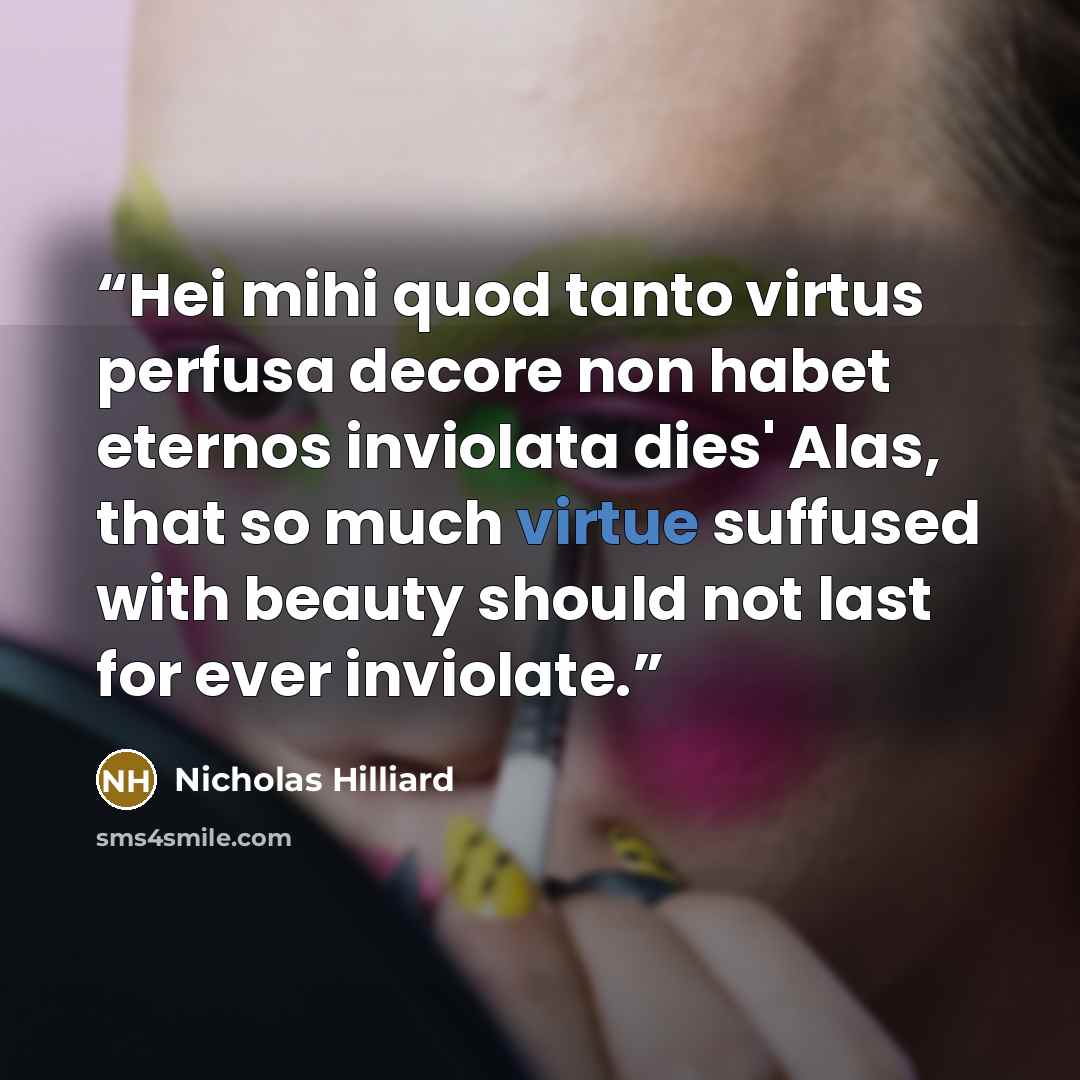 “Hei mihi quod tanto virtus perfusa decore non habet eternos inviolata dies' Alas, that so much virtue suffused with beauty should not last for ever inviolate.” quote by Nicholas Hilliard