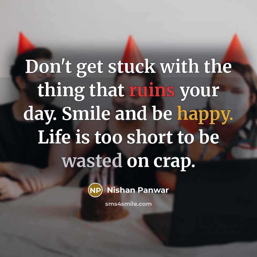 “Don't get stuck with the thing that ruins your day. Smile and be happy. Life is too short to be wasted on crap.” quote by Nishan Panwar