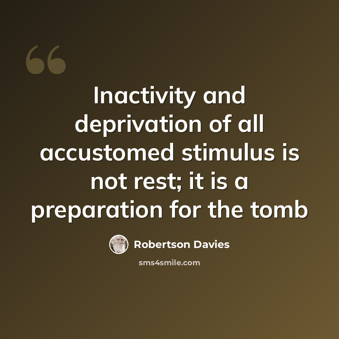 “Inactivity and deprivation of all accustomed stimulus is not rest; it is a preparation for the tomb” quote by Robertson Davies