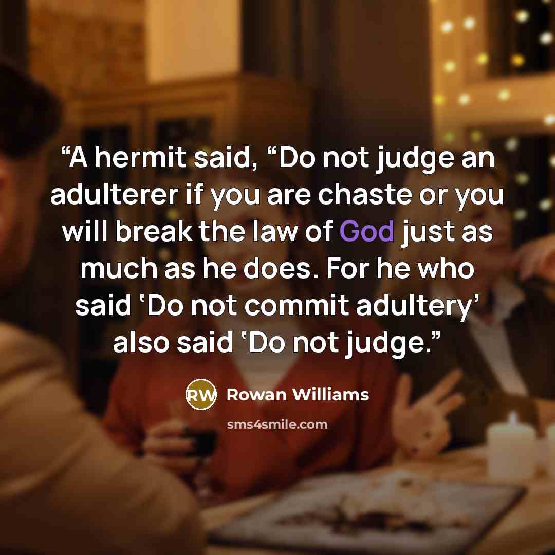 “A hermit said, “Do not judge an adulterer if you are chaste or you will break the law of God just as much as he does. For he who said ‘Do not commit adultery’ also said ‘Do not judge.” quote by Rowan Williams