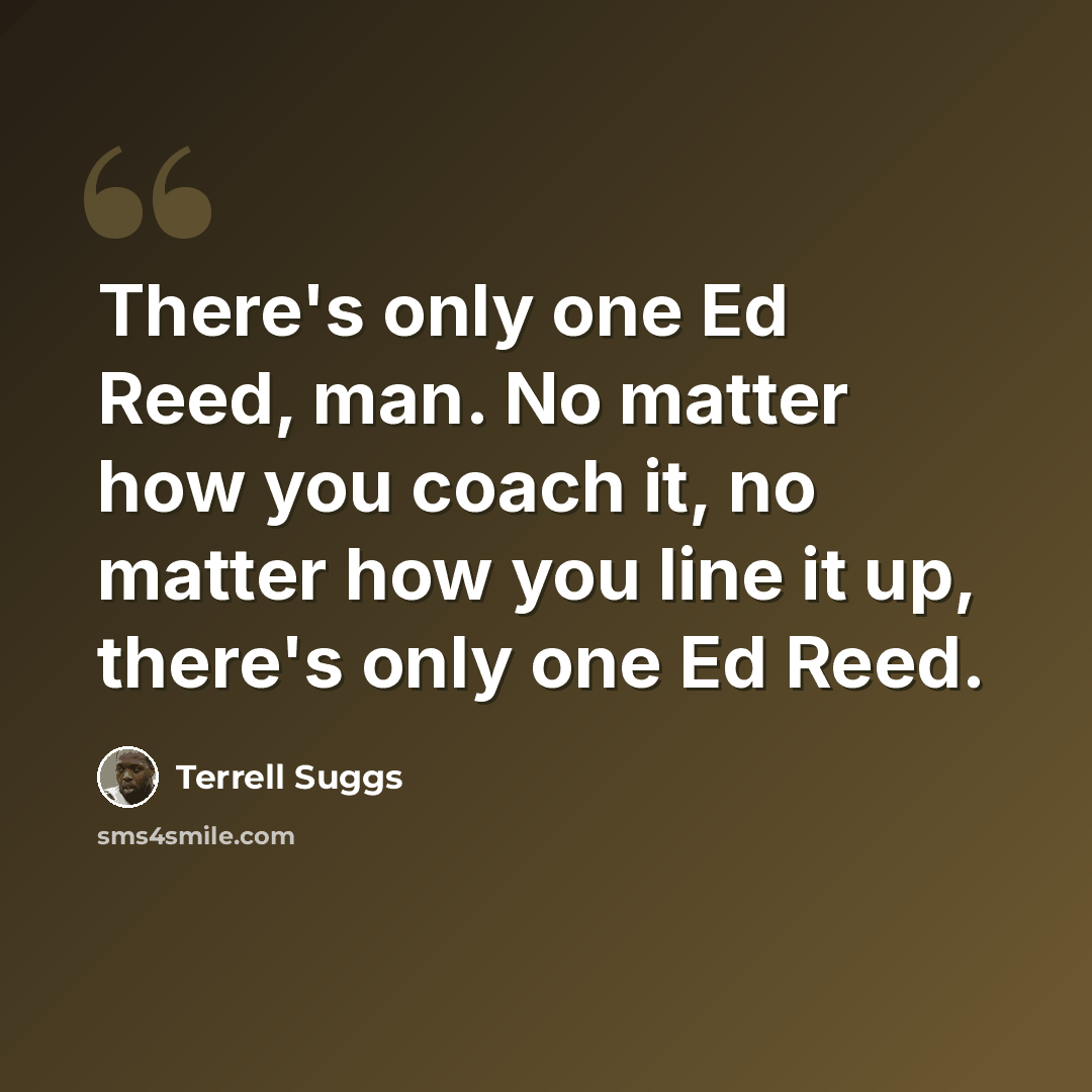 “There's only one Ed Reed, man. No matter how you coach it, no matter how you line it up, there's only one Ed Reed.” quote by Terrell Suggs
