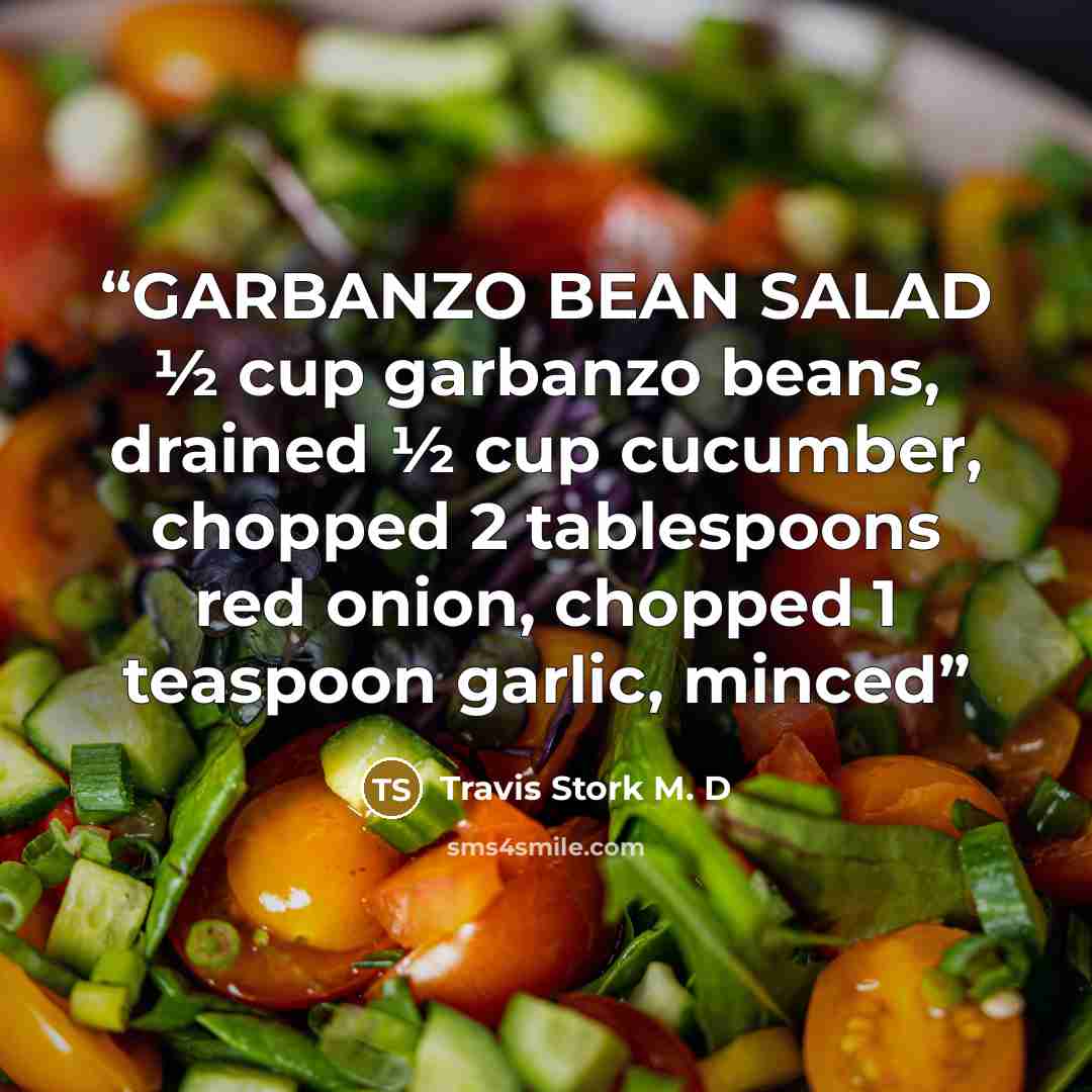 “GARBANZO BEAN SALAD ½ cup garbanzo beans, drained ½ cup cucumber, chopped 2 tablespoons red onion, chopped 1 teaspoon garlic, minced” quote by Travis Stork M. D