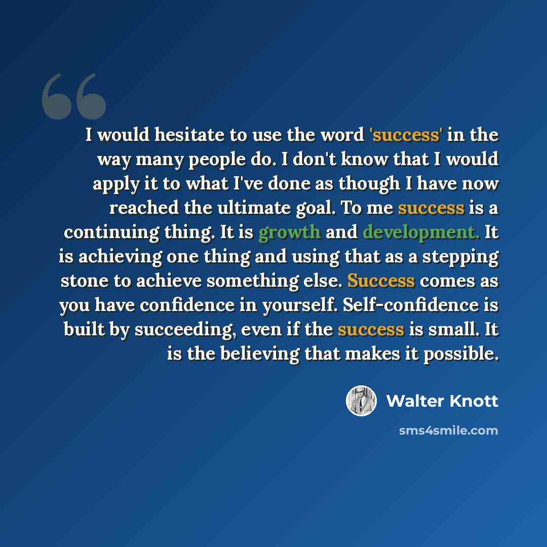 “I would hesitate to use the word 'success' in the way many people do. I don't know that I would apply it to what I've done as though I have now reached the ultimate goal. To me success is a continuing thing. It is growth and development. It is achieving one thing and using that as a stepping stone…” quote by Walter Knott