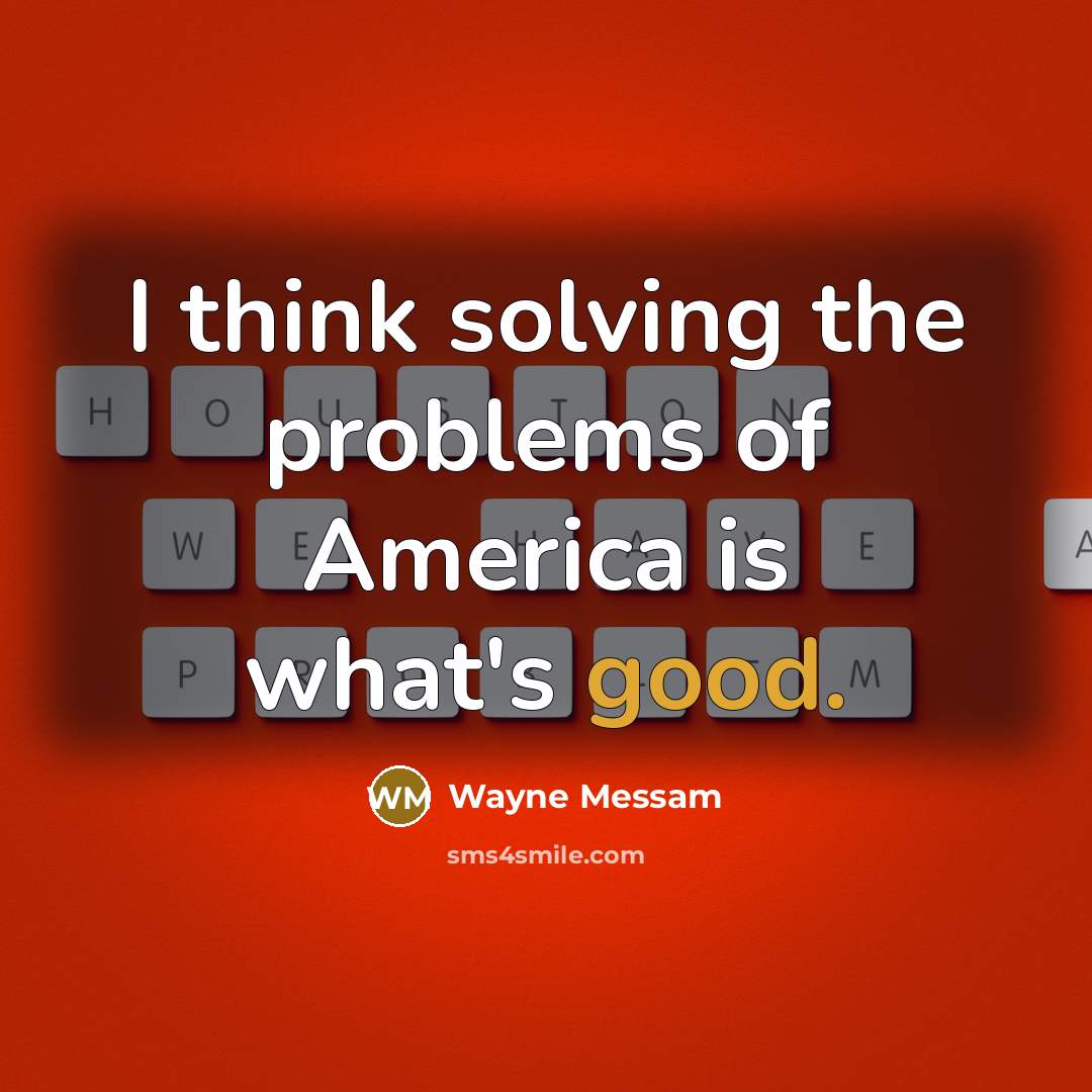 “I think solving the problems of America is what's good.” quote by Wayne Messam