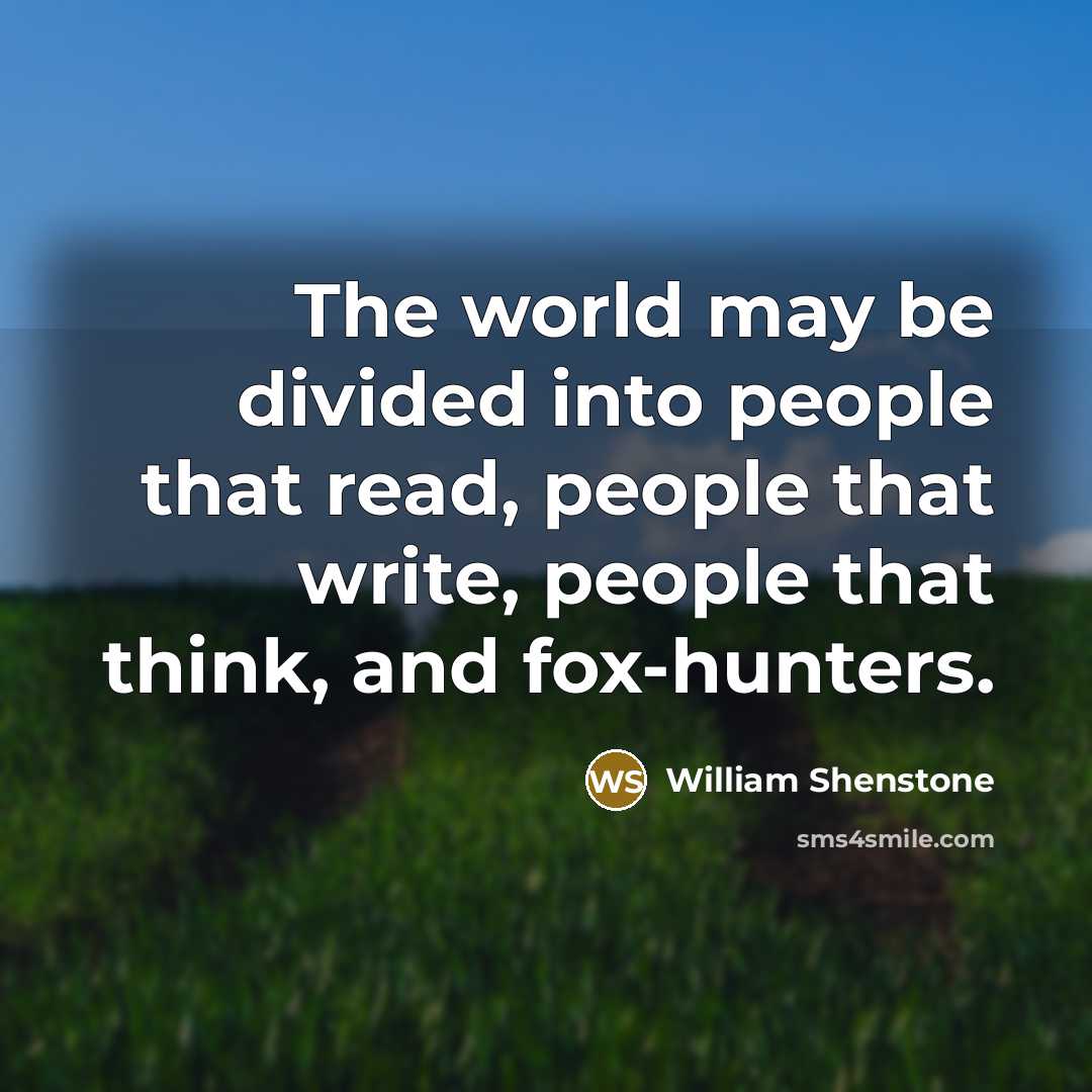 “The world may be divided into people that read, people that write, people that think, and fox-hunters.” quote by William Shenstone