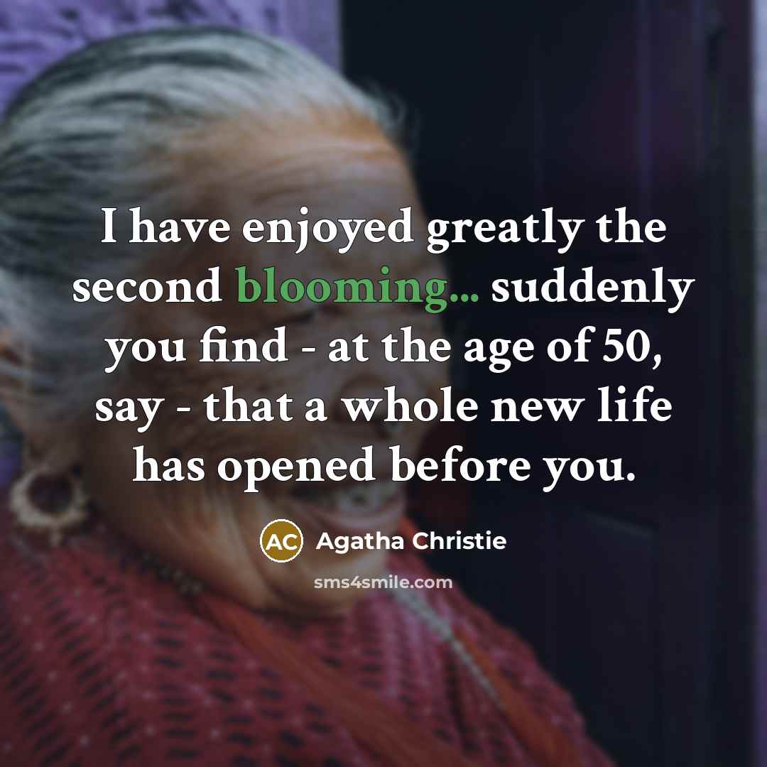 “I have enjoyed greatly the second blooming... suddenly you find - at the age of 50, say - that a whole new life has opened before you.” quote by Agatha Christie