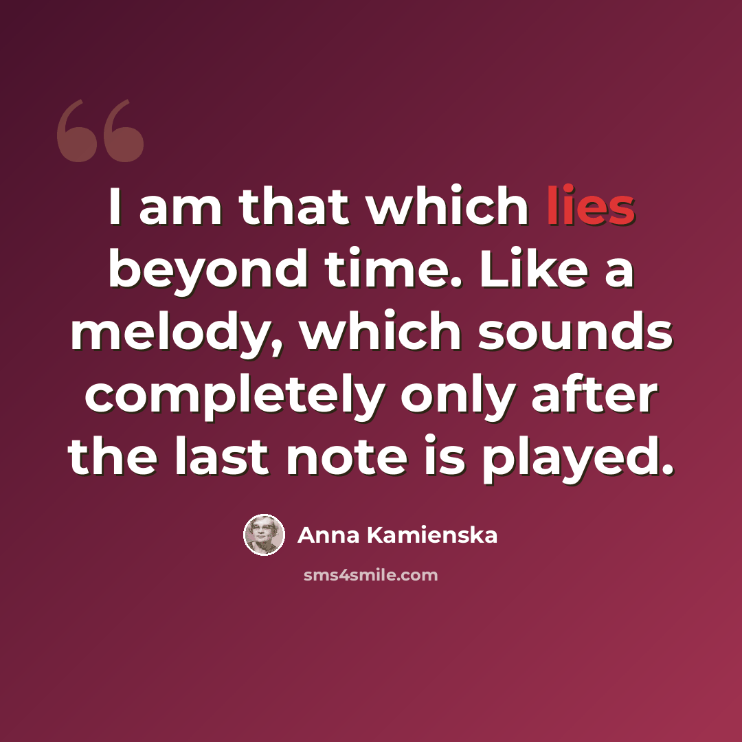 “I am that which lies beyond time. Like a melody, which sounds completely only after the last note is played.” quote by Anna Kamienska