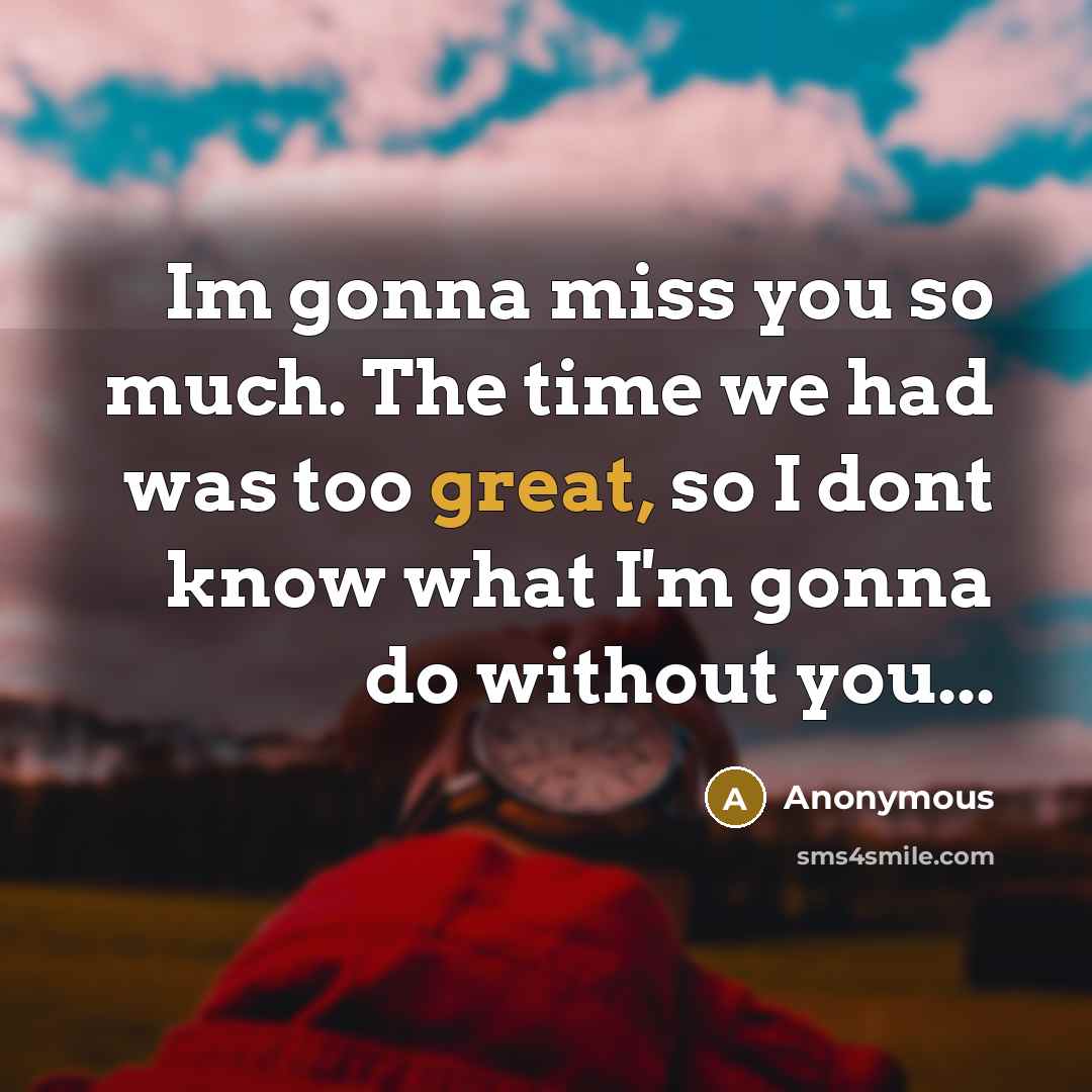 “Im gonna miss you so much. The time we had was too great, so I dont know what I'm gonna do without you...” quote by Anonymous