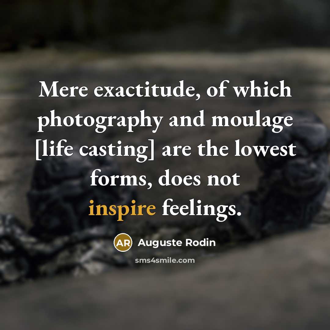 “Mere exactitude, of which photography and moulage [life casting] are the lowest forms, does not inspire feelings.” quote by Auguste Rodin