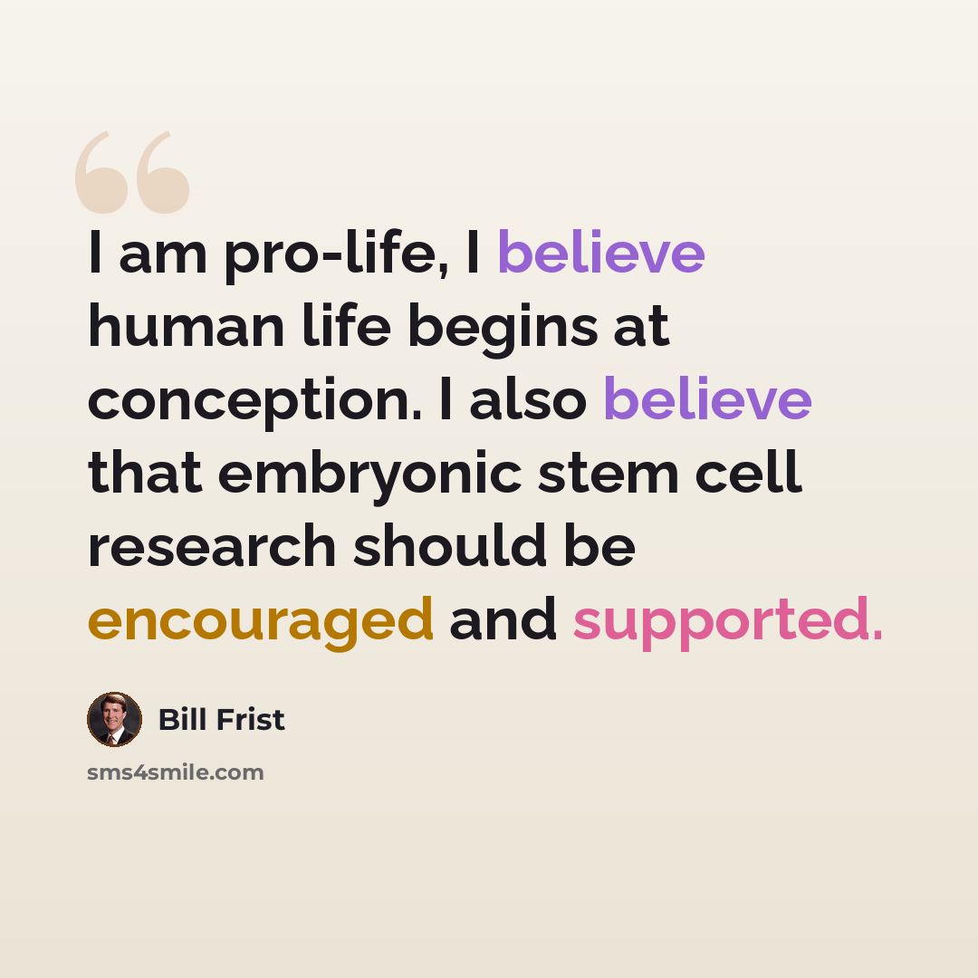 “I am pro-life, I believe human life begins at conception. I also believe that embryonic stem cell research should be encouraged and supported.” quote by Bill Frist