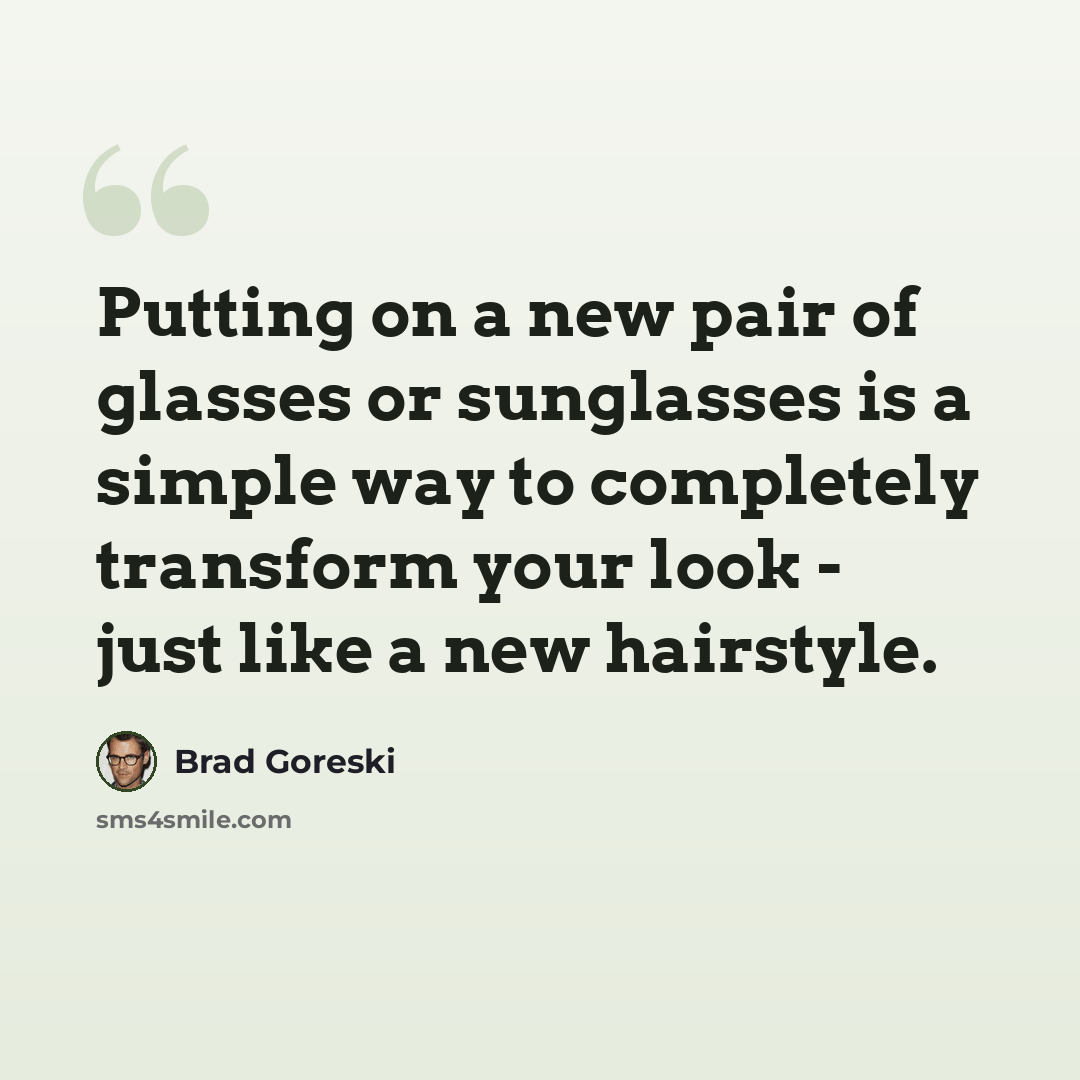 “Putting on a new pair of glasses or sunglasses is a simple way to completely transform your look - just like a new hairstyle.” quote by Brad Goreski