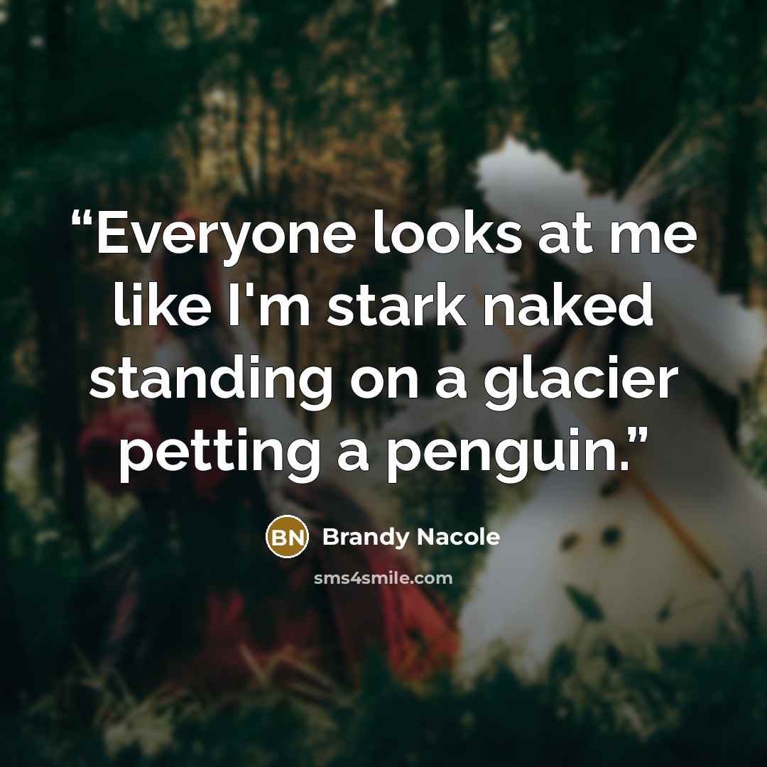 “Everyone looks at me like I'm stark naked standing on a glacier petting a penguin.” quote by Brandy Nacole