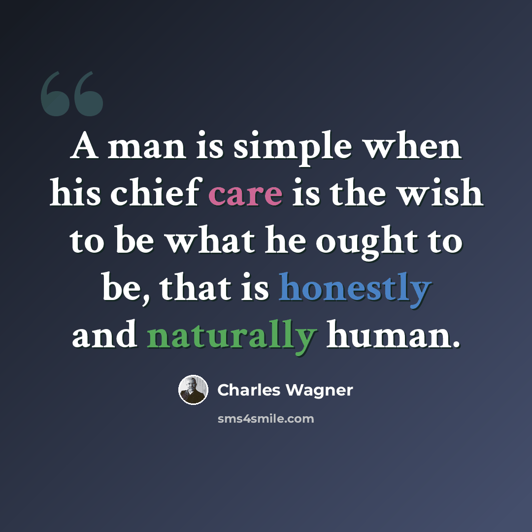 “A man is simple when his chief care is the wish to be what he ought to be, that is honestly and naturally human.” quote by Charles Wagner