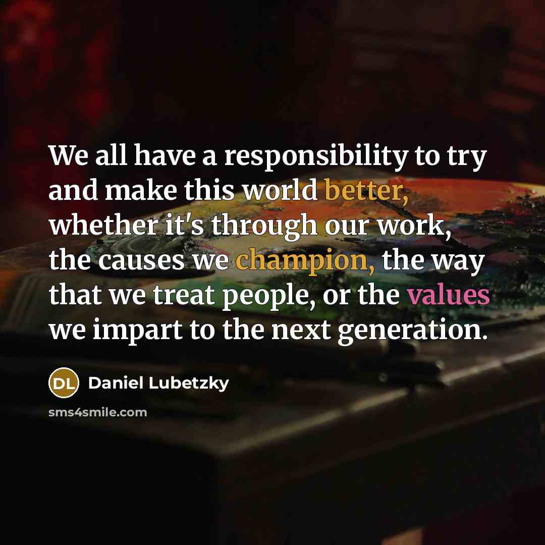 “We all have a responsibility to try and make this world better, whether it's through our work, the causes we champion, the way that we treat people, or the values we impart to the next generation.” quote by Daniel Lubetzky