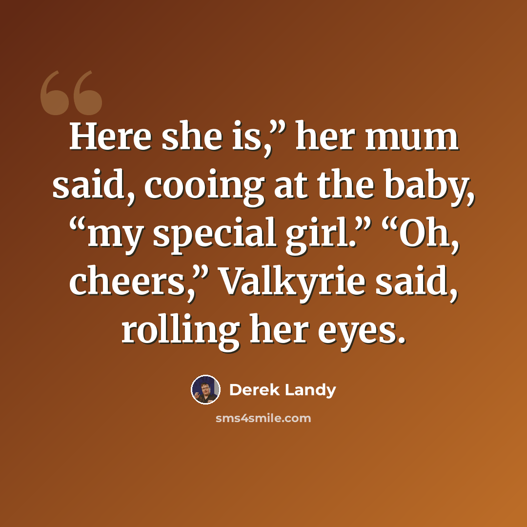 “Here she is,” her mum said, cooing at the baby, “my special girl.” “Oh, cheers,” Valkyrie said, rolling her eyes.” quote by Derek Landy