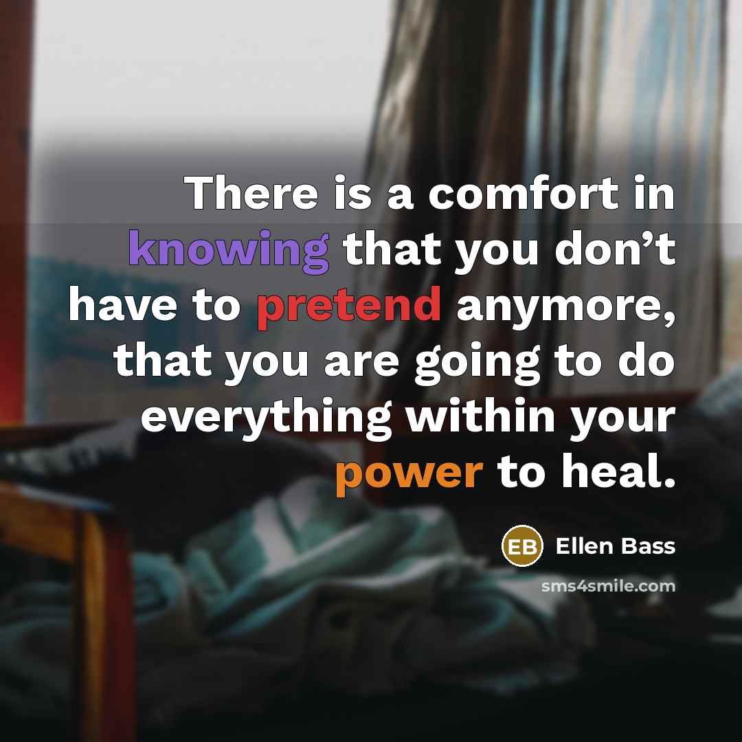 “There is a comfort in knowing that you don’t have to pretend anymore, that you are going to do everything within your power to heal.” quote by Ellen Bass