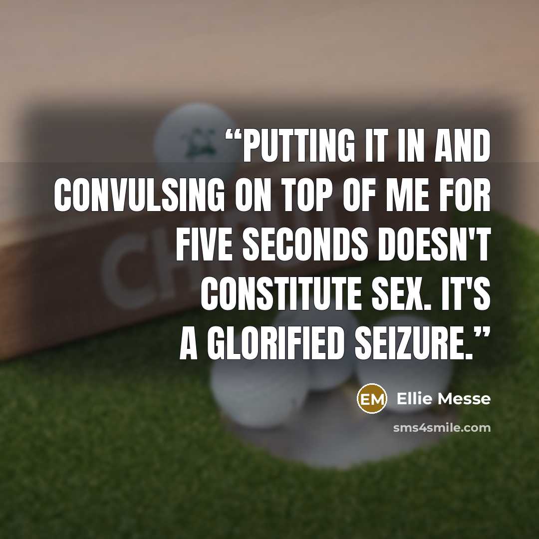 “Putting it in and convulsing on top of me for five seconds doesn't constitute sex. It's a glorified seizure.” quote by Ellie Messe