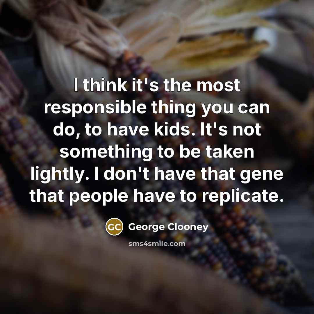 “I think it's the most responsible thing you can do, to have kids. It's not something to be taken lightly. I don't have that gene that people have to replicate.” quote by George Clooney