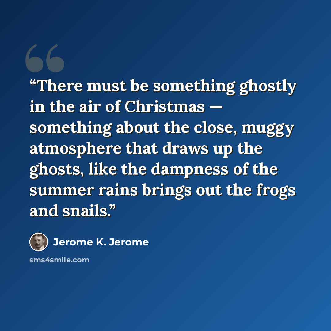 “There must be something ghostly in the air of Christmas — something about the close, muggy atmosphere that draws up the ghosts, like the dampness of the summer rains brings out the frogs and snails.” quote by Jerome K. Jerome