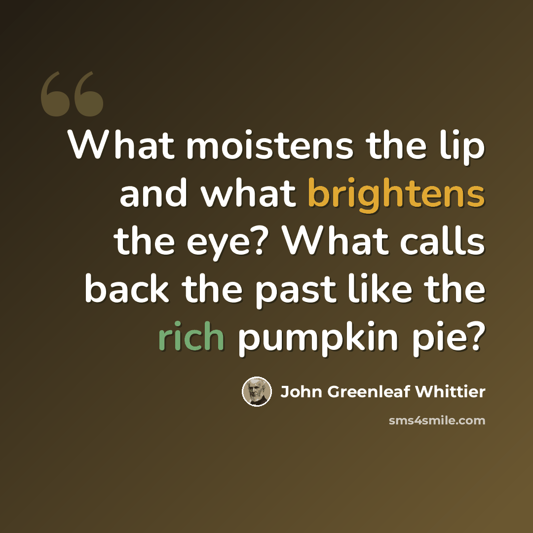 “What moistens the lip and what brightens the eye? What calls back the past like the rich pumpkin pie?” quote by John Greenleaf Whittier