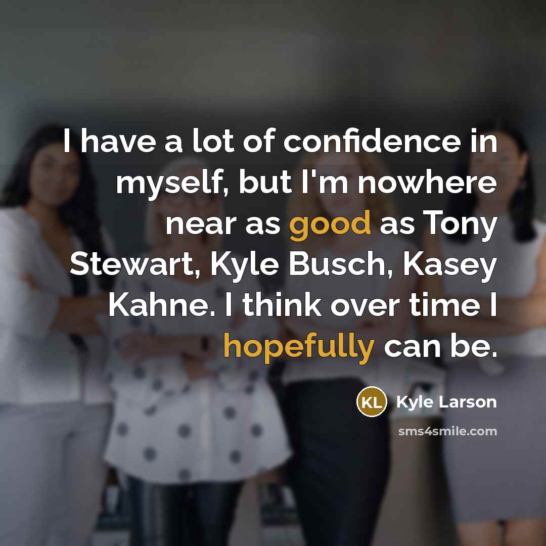 “I have a lot of confidence in myself, but I'm nowhere near as good as Tony Stewart, Kyle Busch, Kasey Kahne. I think over time I hopefully can be.” quote by Kyle Larson